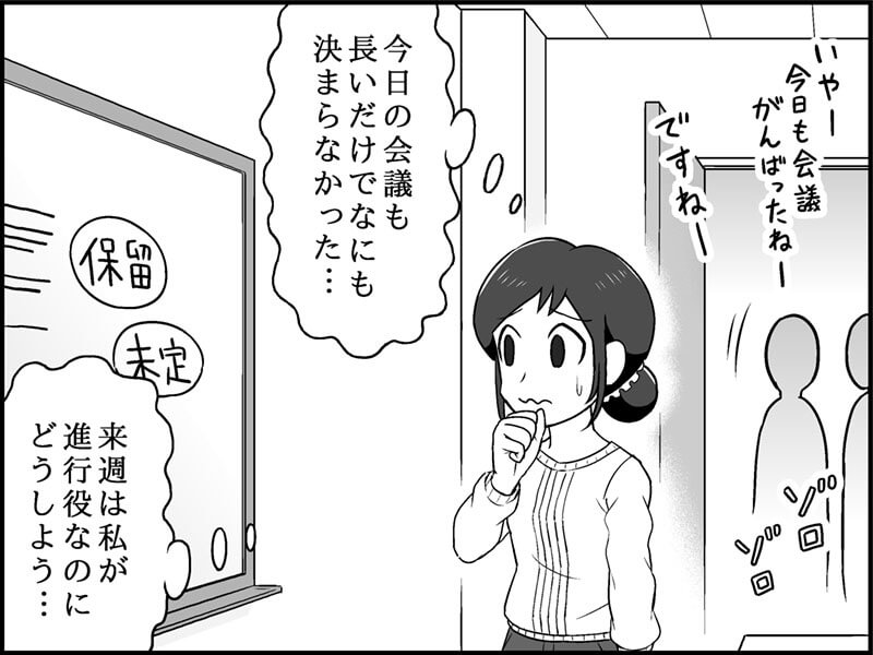 絵　　： 会議室。疲れた児玉さんが、MTGおわりの部屋で一人うなだれている。ホワイトボードに未決事項がずらずらと並ぶ。時間もオーバーしている。  セリフ： 児玉さん「う〜ん、また会議が長引いた……。しかも、何も決まらなかったし…….私の3時間返して……」