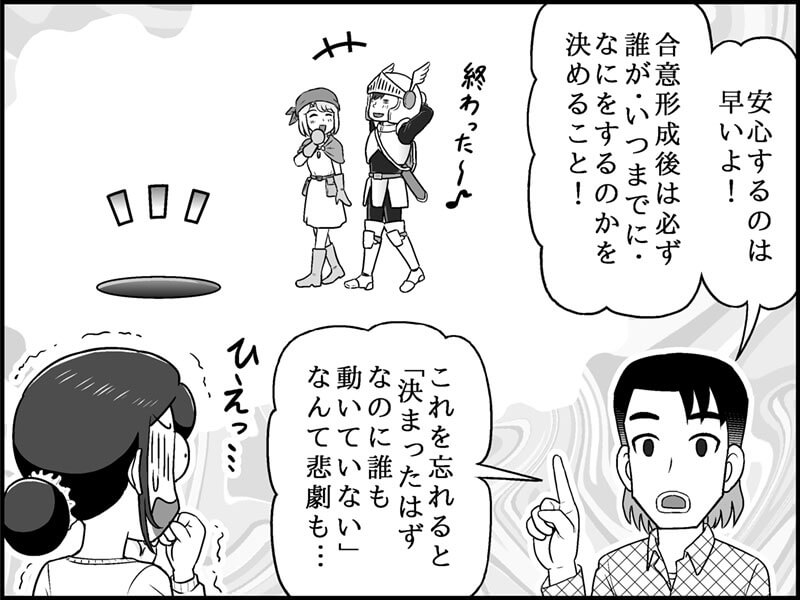 絵：想像。（合意形成ができて）「終わった～！」とるんるん歩く志田さんと町田さん。足元には落とし穴。落ちそうになっているが気づかない。セリフ： 恩田さん「最後に！」 「合意形成をしたら誰が・いつまでに・何をするのかを必ず決めること。 「これを忘れると、『決まったはずなのに誰も動いていない』という悲劇が起きるよ！」 児玉さん（身に覚えがある…ひやひや、という顔）