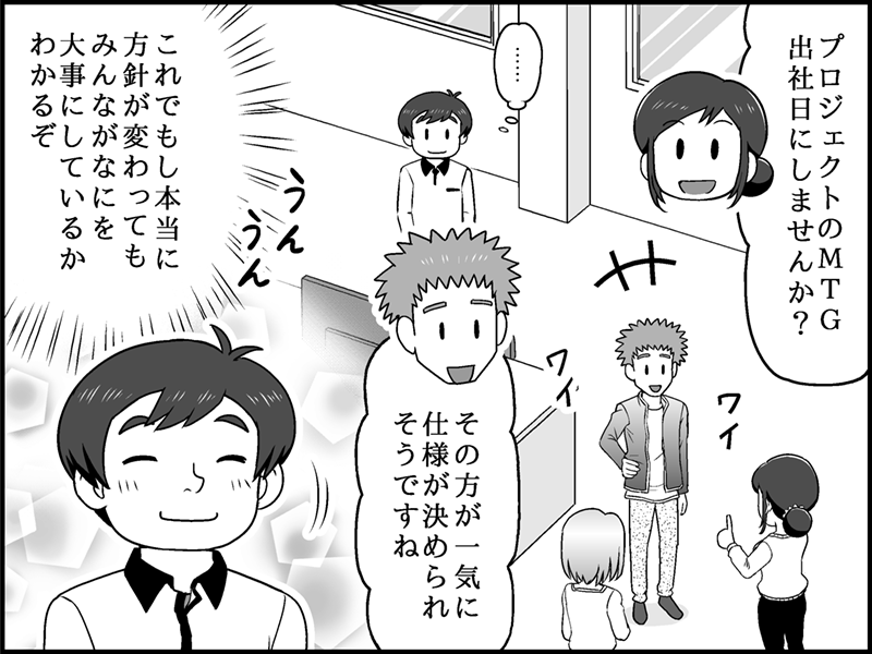 鈴木さんの提案によって、チームメンバーたちが自主的に「プロジェクトのMTG出社日にしませんか？」「その方が一気に仕様が決められそうですね」と活発に話し合う様子。それを見守る鈴木さんは「これでし本当に方針が変わってもみんながなにを大事にしているかわかるぞ」と満足そうに微笑んでいる。