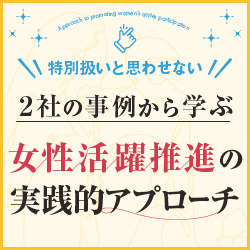 「特別扱いと思わせない」 2社の事例から学ぶ女性活躍推進の実践的アプローチ