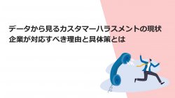 データから見るカスタマーハラスメントの現状
企業が対応すべき理由と具体策とは