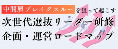 中間層ブレイクスルー」を狙って起こす 次世代選抜リーダー研修企画・運営ロードマップ