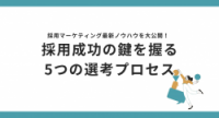 採用成功の鍵を握る5つの選考プロセス - 採用マーケティング最新ノウハウを大公開