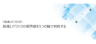 ハラスメント防止 お役立ち資料-「指導」のつもりが…
指導とパワハラの境界線を5つの軸で判断する