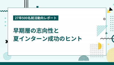 【27卒500名就活動向レポート】早期層の志向性と夏インターン成功のヒント