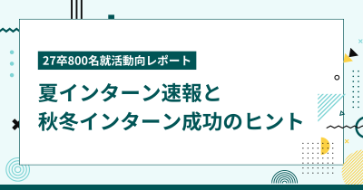 【27卒800名就活動向レポート】夏インターン速報と秋冬インターン成功のヒント 編