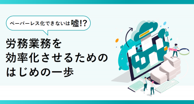 ペーパーレス化できないは嘘!? 労務業務を効率化させるためのはじめの一歩【20_0075】