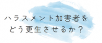 ハラスメント加害者をどう更生させるか？