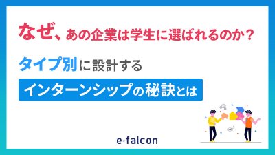なぜ、あの企業は学生に選ばれるのか?タイプ別に設計するインターンシップの秘訣とは