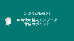 【これまでと何が違う？】　AI時代の新人エンジニアの育成ポイント