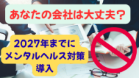 【知らないじゃ済まされない】2027年度までにメンタルヘルス対策導入企業を80％にすると厚生労働省が発表