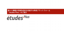 個人と組織の自律的成長を促進する育成プラットフォーム「etudes Plus」のご紹介