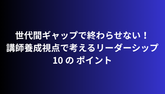 世代間ギャップで終わらせない！講師養成視点で考えるリーダーシップ 10 の ポイント【HRカンファレンス過去登壇資料】