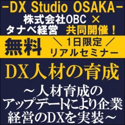 【無料／セミナー】
DX人材の育成～人材育成のアップデートにより企業経営のDXを実装～
株式会社OBC×タナベ経営共同開催の「DX Studio OSAKA」