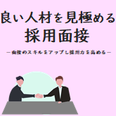 良い人材を見極める採用面接
-面接のスキルをアップし採用力を高める-