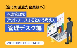 【2/16派遣先企業様向けWEBセミナー】～派遣管理をアウトソースするという考え方～管理デスク編