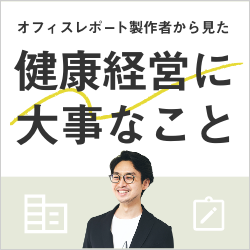 健康経営オフィスレポート製作者から見た健康経営に大事なこと