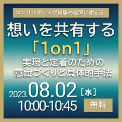 ~コンサルタントが現場の疑問に応える~
想いを共有する「1on1」
実現と定着のための意識づくりと具体的手法