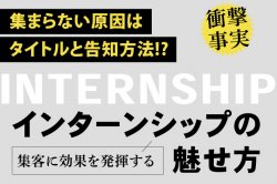 集まらない原因はタイトルと告知方法にあった？！
集客に効果を発揮するインターンシップの魅せ方