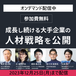 【オンデマンド配信】カゴメ、サントリー、ソフトバンク、PIVOTの4社が登壇
大手企業の人材育成 徹底討論～最前線の人事が語る組織作り～