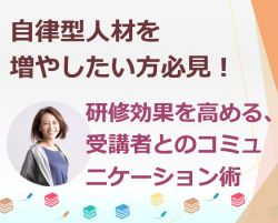 研修効果を高めるための、受講者とのコミュニケーション術
～「研修前・後」の関わり方を変え、学ぶ組織としての成長へつなげるために～