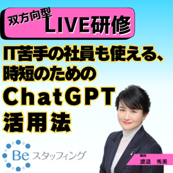 【Beスク】オンライン集合研修
49.IT苦手の社員も使える、時短のためのChatGPT活用法
＠Zoom　2024/10/17 09:30 - 11:20