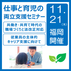 福岡市リスキル共催
「仕事と育児の両立支援セミナー」（育・個別付）会場開催のご案内
※開催形式・時間は変更になる可能性がございます