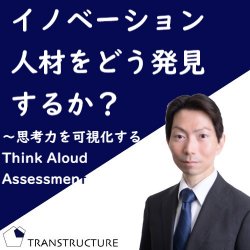 イノベーション人材をどう発見するか？
～思考力を可視化するThink Aloud Assessment～