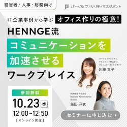 【10/23開催】IT企業事例から学ぶオフィス作りの極意！
HENNGE流コミュニケーションを加速させるワークプレイス