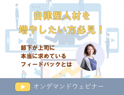 【10／9（水）オンデマンドウェビナー】部下が本当に求めているフィードバックとは
～エンゲージメントを高め、自律型人材を増やすために上司がやるべき3つのこと～