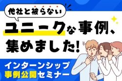 インターンシップ事例公開セミナー｜他社と被らないユニークな事例、集めました！