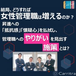 【無料】～女性活躍達成への道～
結局、どうすれば女性管理職は増えるのか？
女性社員が、昇進への「抵抗感」・「懐疑心」を払拭し、管理職へのやりがいを見出す施策とは