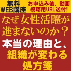 なぜ女性活躍が進まないのか?
本当の理由と、組織が変わる処方箋
【無料/動画視聴版ウェビナー】
女性活躍が進まない「本当の理由」
