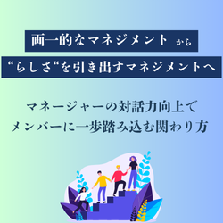 画一的なマネジメントから「一人ひとりのらしさを引き出すマネジメント」へ
〜マネージャーの対話力向上で、メンバーに一歩踏み込む関わり方〜