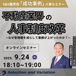S&V業界別「成功事例」人事セミナー
不動産業界の人事制度改革 ― なぜ管理職を減らして業績が上がったのか？