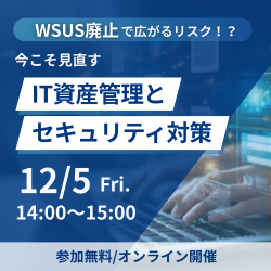 WSUS廃止で広がるリスク！？今こそ見直すIT資産管理とセキュリティ対策