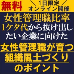 女性管理職比率１ケタ代から抜け出したい企業に向けた
「女性管理職が育つ組織風土づくり」のポイント
【無料/1日限定・ウェビナー】