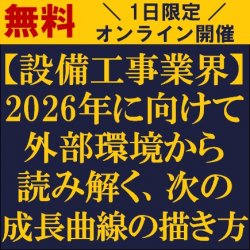 【設備工事業界】
2026年に向けて外部環境から読み解く、次の成長曲線の描き方
～変化を先回りし、競争力や成長につなげていくための考え方や方向性を紹介～
