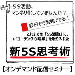 【8/19~9/2 視聴可能】【オンデマンド配信セミナー・無料】
5S活動 × 心理学 =『 新5S思考術』体験セミナー　～継続できる5S活動とは～