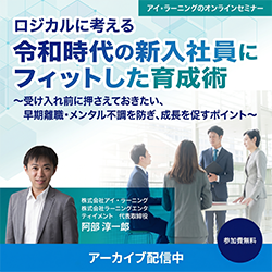 【アーカイブ配信】ロジカルに考える 令和時代の新入社員にフィットした育成術
～受け入れ前に押さえておきたい、早期離職・メンタル不調を防ぎ、成長を促すポイント～