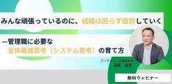 【1時間セミナー】管理職に必要な全体最適思考(システム思考)の育て方
ーみんな頑張っているのに、組織は回らず疲弊いていく。その解決策とは