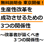【無料説明会：東京4月23日開催】
「働き方改革」とは「生産性改革」。
生産性改革を成功させるための3つの関係性
～改革者が築くべき３つの関係性～