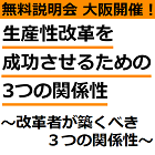 【無料説明会：大阪5月14日開催】
「働き方改革」とは「生産性改革」。
生産性改革を成功させるための3つの関係性
～改革者が築くべき３つの関係性～