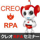 【RPAセミナー】RPAをブラックボックスにしない。
CREO-RPAサービス
～デモンストレーションを交えてご紹介～（6/29）