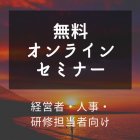 【無料オンラインセミナー】
Zoomを使ったオンラインでの育成イメージを湧かせたい経営者・人事・研修担当のための体験セッション