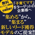 【無料/オンライン配信(現地から生中継)or会場受講選択可】
「子育てママ」をターゲットの企業様へ!
“集める”から、“集まる”新しいリード獲得モデルのご紹介