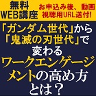 【無料限定WEB講座/動画視聴版】「ガンダム世代」から「鬼滅の刃世代」で変わるワークエンゲージメントの高め方とは?「ワークエンゲージメントの向上が組織を変える」