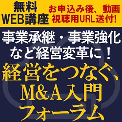 【無料/限定WEBセミナー・動画視聴版】
事業承継・事業強化 ・事業ポートフォリオ変革にM&Aという選択を!
「経営をつなぐ、M&A入門フォーラム」