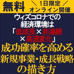 ウィズコロナでの経済環境は「低成長×非連続×高速変化」【無料/オンライン説明会】成功確率を高める新規事業・成長戦略の描き方~成功へと導く事業性評価10の着眼点~