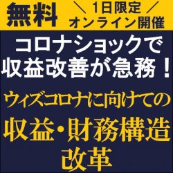 コロナショックで収益改善が急務!
【無料/オンライン説明会】
~7割経済下でも永続発展し続けるための~
「ウィズコロナに向けての収益・財務構造改革」説明会
